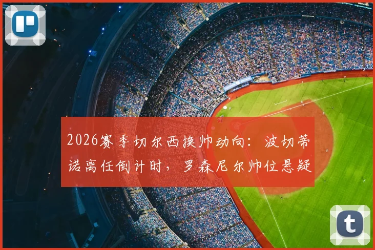 2026赛季切尔西换帅动向：波切蒂诺离任倒计时，罗森尼尔帅位悬疑与新帅候选名单前瞻