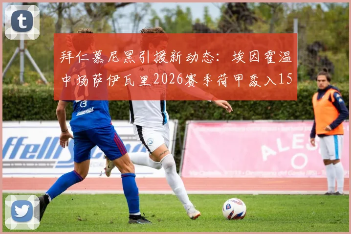 拜仁慕尼黑引援新动态：埃因霍温中场萨伊瓦里2026赛季荷甲轰入15球，转会专家罗马诺确认加盟在即