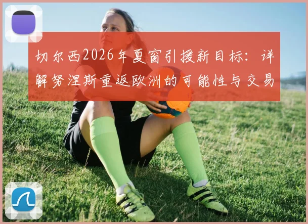 切尔西2026年夏窗引援新目标:详解努涅斯重返欧洲的可能性与交易前景