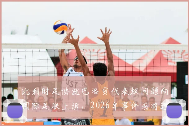 比利时足协就巴洛贡代表权问题向国际足联上诉，2026年事件或将迎来最终裁决