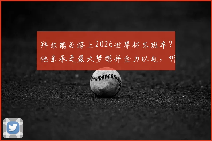 拜尔能否搭上2026世界杯末班车？他亲承是最大梦想并全力以赴，听听最新分析