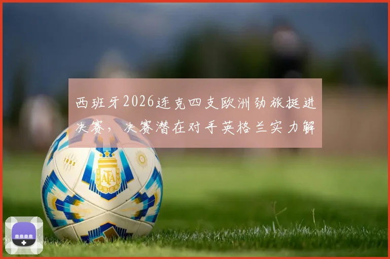 西班牙2026连克四支欧洲劲旅挺进决赛,决赛潜在对手英格兰实力解析与战术前瞻
