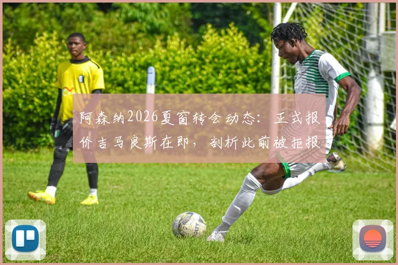 阿森纳2026夏窗转会动态：正式报价吉马良斯在即，剖析此前被拒报价的中间人操作内幕