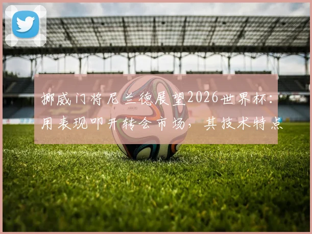 挪威门将尼兰德展望2026世界杯:用表现叩开转会市场,其技术特点与生涯现状解析