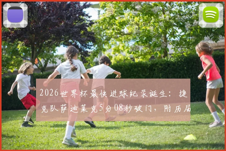 2026世界杯最快进球纪录诞生:捷克队萨迪莱克5分08秒破门,附历届世界杯最快进球排名与球员解析