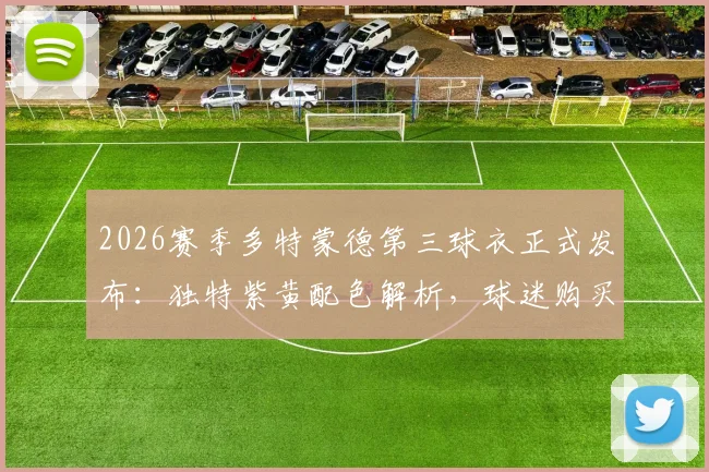2026赛季多特蒙德第三球衣正式发布：独特紫黄配色解析，球迷购买渠道与实物评价一览