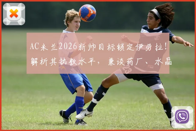 AC米兰2026新帅目标锁定伊劳拉!解析其执教水平,兼谈药厂、水晶宫换帅竞争态势