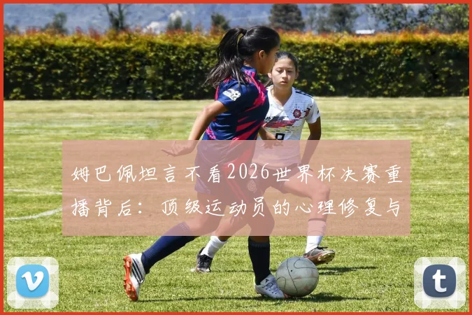 姆巴佩坦言不看2026世界杯决赛重播背后：顶级运动员的心理修复与未来展望