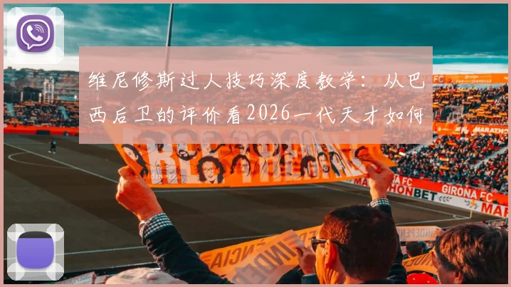 维尼修斯过人技巧深度教学:从巴西后卫的评价看2026一代天才如何轻松摆脱防守