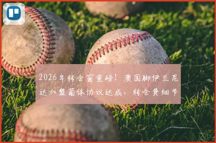 2026年转会窗重磅！澳国脚伊兰昆达加盟葡体协议达成，转会费细节及合约年限曝光