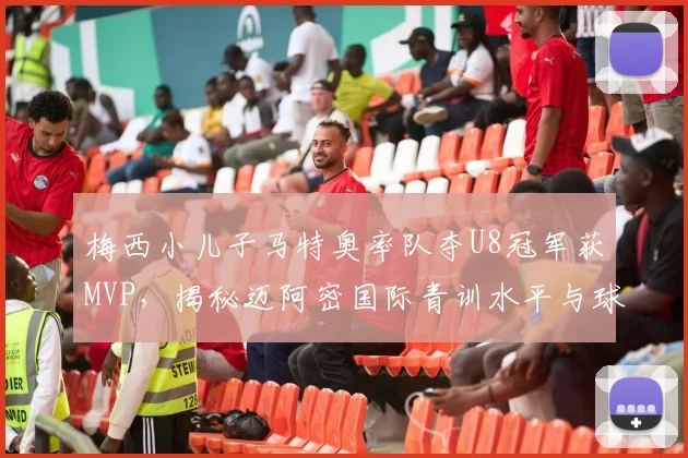 梅西小儿子马特奥率队夺U8冠军获MVP，揭秘迈阿密国际青训水平与球星二代成长之路