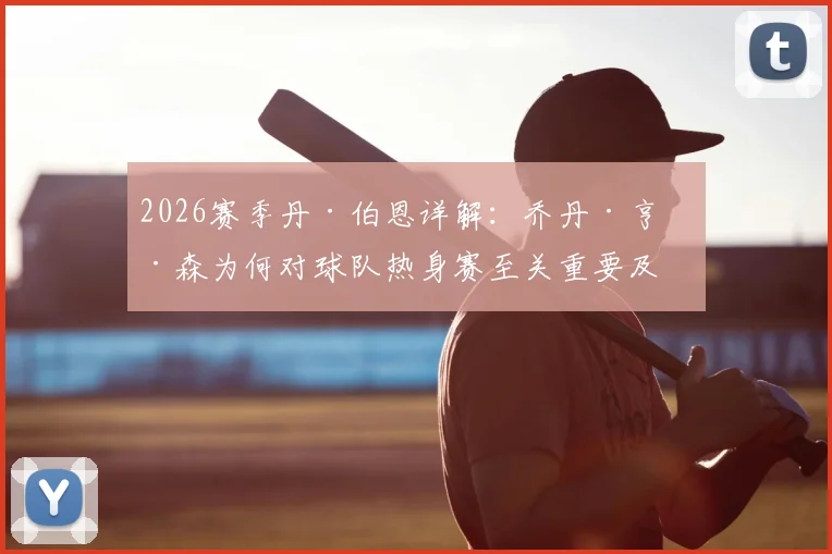 2026赛季丹·伯恩详解：乔丹·亨德森为何对球队热身赛至关重要及未来角色展望