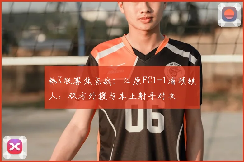 韩K联赛焦点战：江原FC1-1浦项铁人，双方外援与本土射手对决