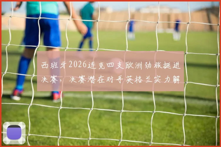 西班牙2026连克四支欧洲劲旅挺进决赛，决赛潜在对手英格兰实力解析与战术前瞻