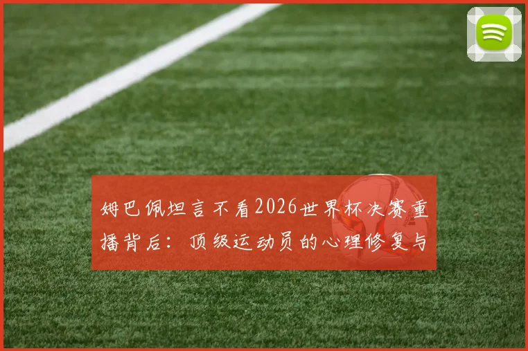 姆巴佩坦言不看2026世界杯决赛重播背后:顶级运动员的心理修复与未来展望
