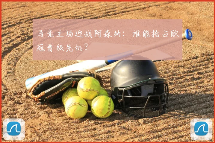 马竞主场迎战阿森纳：谁能抢占欧冠晋级先机？