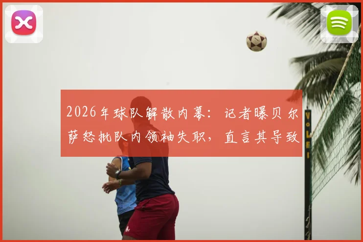 2026年球队解散内幕:记者曝贝尔萨怒批队内领袖失职,直言其导致自己被孤立无援