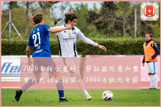2026年转会重磅：萨拉赫同意加盟费内巴切获证实，2000万欧元年薪细节曝光，利物浦如何应对