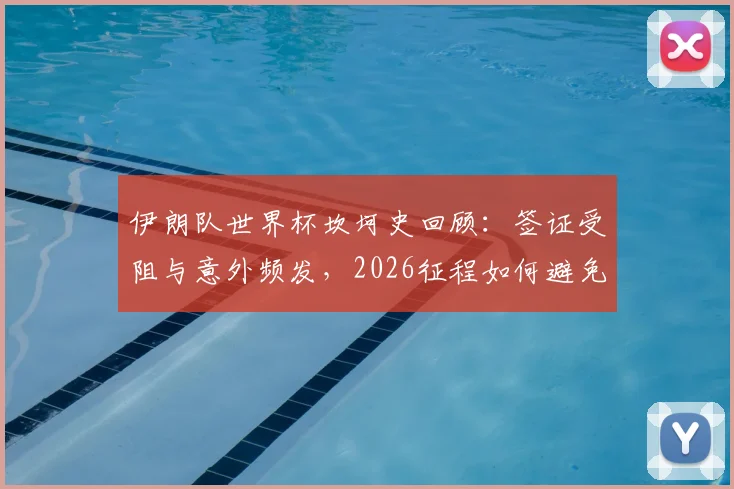 伊朗队世界杯坎坷史回顾：签证受阻与意外频发，2026征程如何避免重蹈覆辙？
