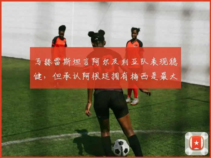 马赫雷斯坦言阿尔及利亚队表现稳健,但承认阿根廷拥有梅西是最大不同,2026世界杯再遇将如何?