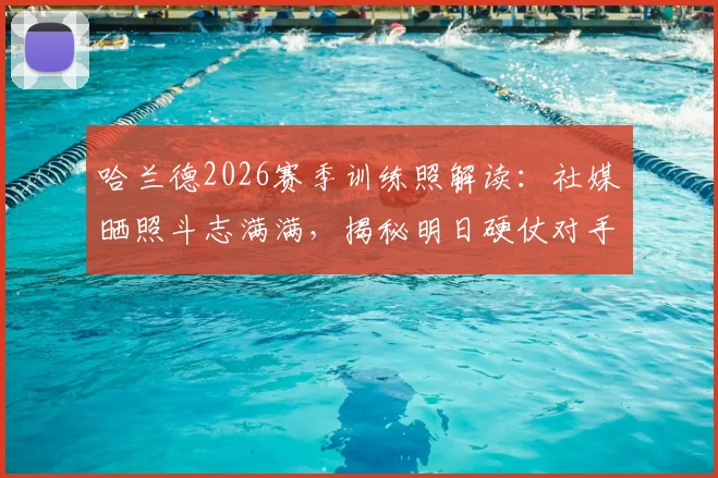 哈兰德2026赛季训练照解读：社媒晒照斗志满满，揭秘明日硬仗对手与曼城备战状态
