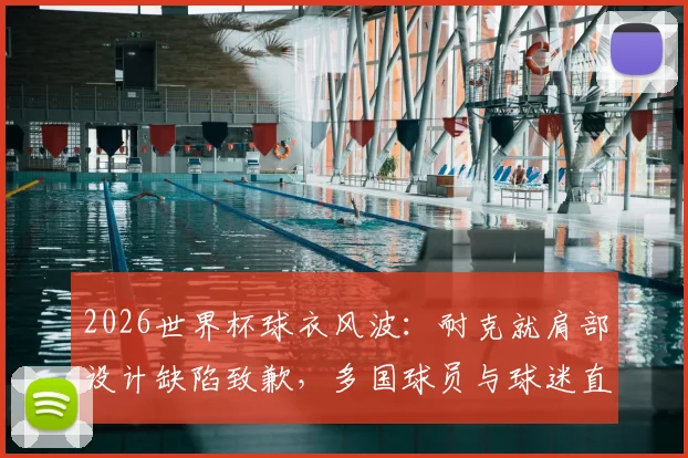 2026世界杯球衣风波：耐克就肩部设计缺陷致歉，多国球员与球迷直言不满