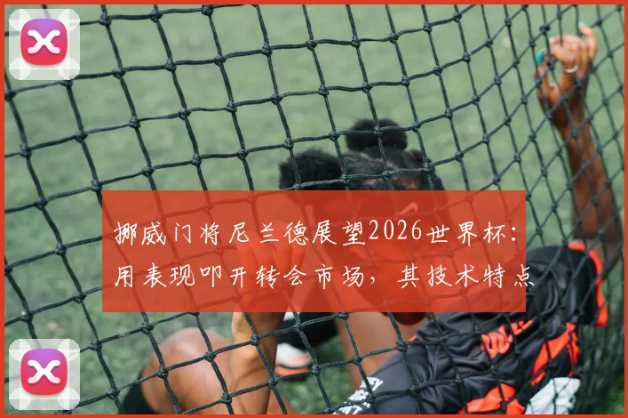 挪威门将尼兰德展望2026世界杯：用表现叩开转会市场，其技术特点与生涯现状解析