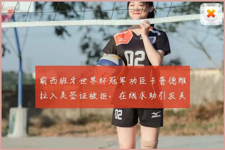 前西班牙世界杯冠军功臣卡普德维拉入美签证被拒，在线求助引发关注，阿斯报披露事件始末