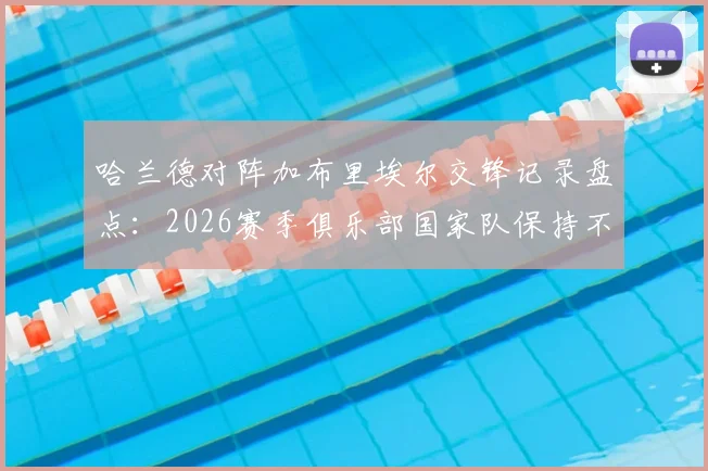 哈兰德对阵加布里埃尔交锋记录盘点：2026赛季俱乐部国家队保持不败，曼城阿森纳对决数据深度解析