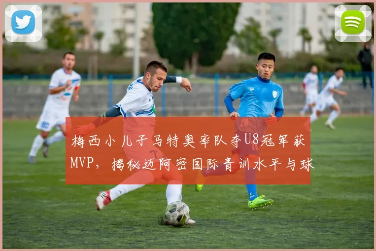 梅西小儿子马特奥率队夺U8冠军获MVP,揭秘迈阿密国际青训水平与球星二代成长之路
