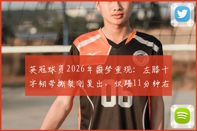 英冠球员2026年噩梦重现:左膝十字韧带撕裂刚复出,仅踢11分钟右膝韧带再断裂,职业生涯悬了?