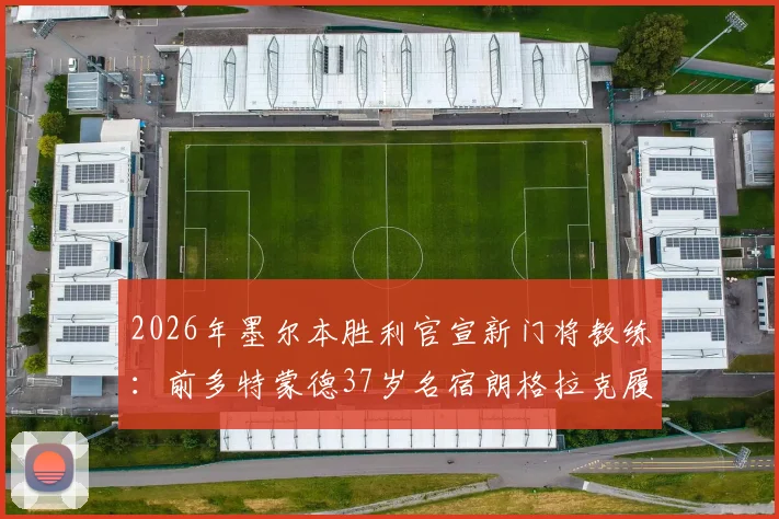 2026年墨尔本胜利官宣新门将教练：前多特蒙德37岁名宿朗格拉克履新，详解其执教前景与球队防守变革