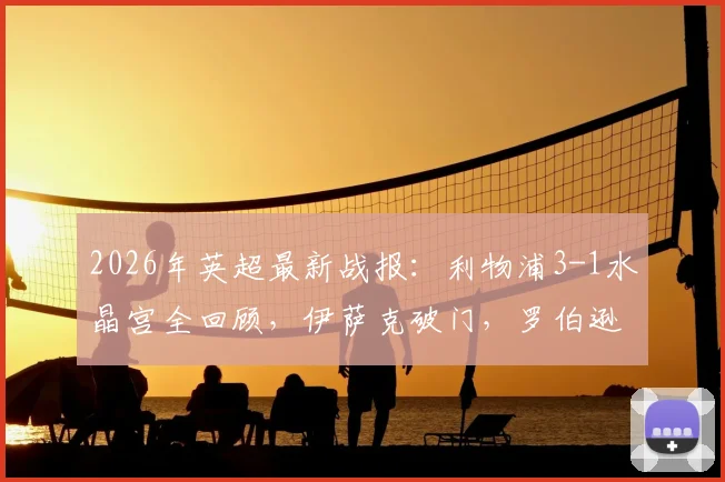2026年英超最新战报:利物浦3-1水晶宫全回顾,伊萨克破门,罗伯逊远射+维尔茨建功集锦与技术统计解析