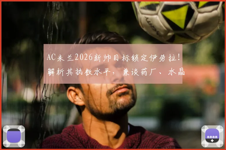 AC米兰2026新帅目标锁定伊劳拉！解析其执教水平，兼谈药厂、水晶宫换帅竞争态势