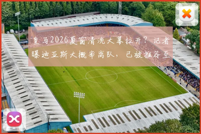 皇马2026夏窗清洗大幕拉开？记者曝迪亚斯大概率离队，已被推荐至土超费内巴切