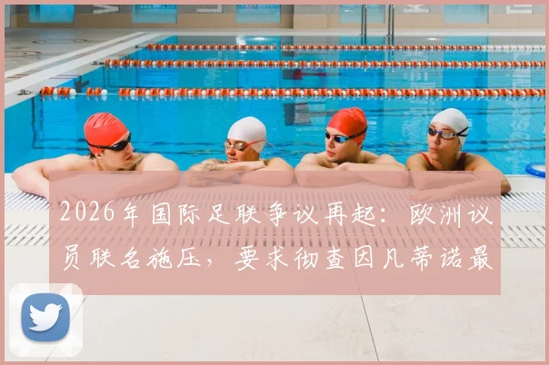 2026年国际足联争议再起：欧洲议员联名施压，要求彻查因凡蒂诺最新进展