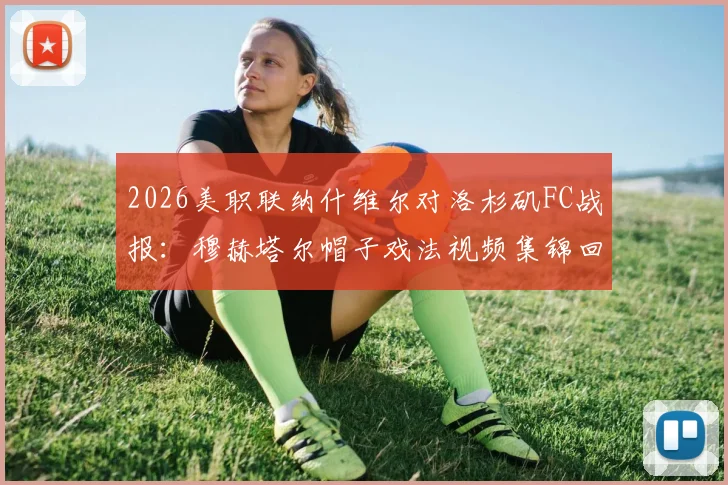 2026美职联纳什维尔对洛杉矶FC战报:穆赫塔尔帽子戏法视频集锦回顾,附3-2全场录像与数据分析
