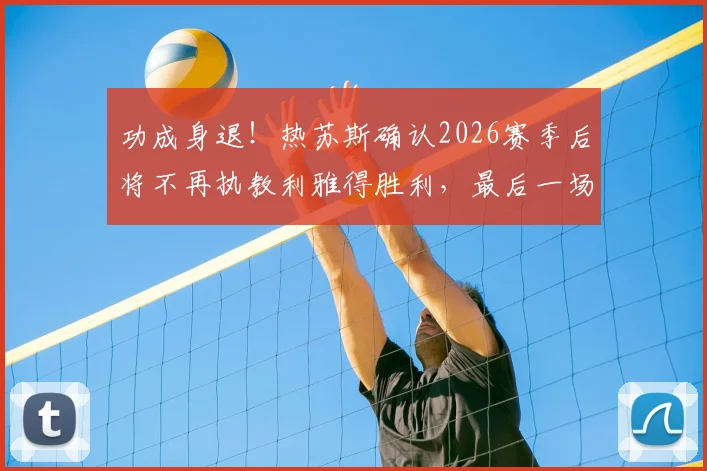 功成身退！热苏斯确认2026赛季后将不再执教利雅得胜利，最后一场比赛执教感受与未来去向引关注