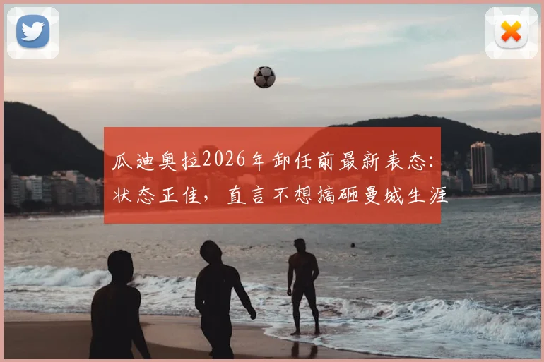 瓜迪奥拉2026年卸任前最新表态:状态正佳,直言不想搞砸曼城生涯最后一战