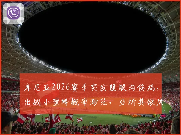 库尼亚2026赛季突发腹股沟伤病,出战小蜜蜂概率渺茫,分析其缺席对球队的潜在影响