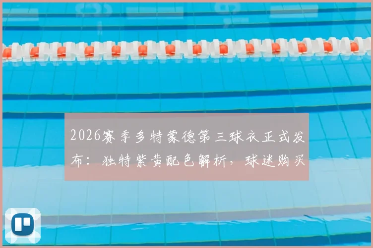2026赛季多特蒙德第三球衣正式发布:独特紫黄配色解析,球迷购买渠道与实物评价一览