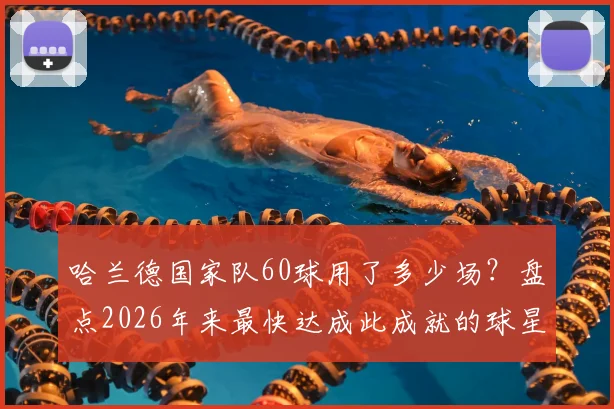 哈兰德国家队60球用了多少场？盘点2026年来最快达成此成就的球星，进球效率对比分析