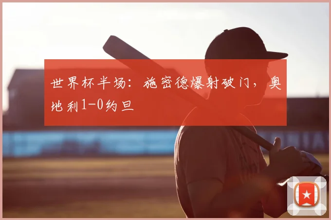 世界杯半场：施密德爆射破门，奥地利1-0约旦