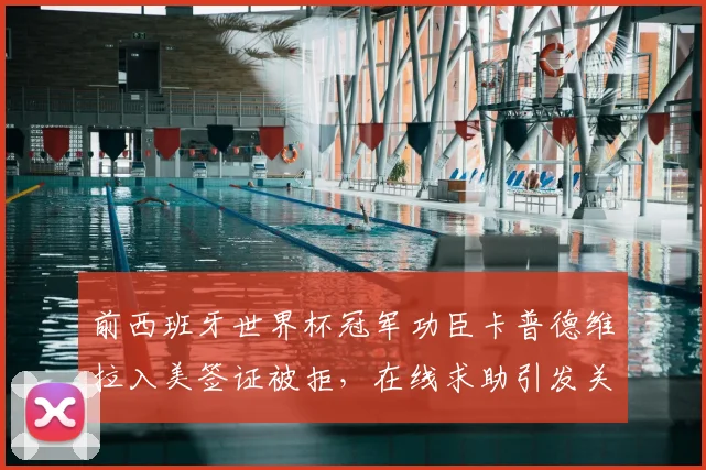 前西班牙世界杯冠军功臣卡普德维拉入美签证被拒,在线求助引发关注,阿斯报披露事件始末