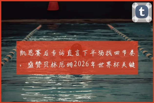 凯恩赛后专访直言下半场找回节奏,盛赞贝林厄姆2026年世界杯关键进球定乾坤