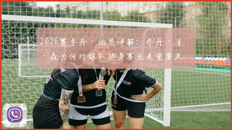 2026赛季丹·伯恩详解:乔丹·亨德森为何对球队热身赛至关重要及未来角色展望