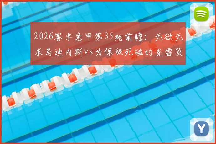 2026赛季意甲第35轮前瞻:无欲无求乌迪内斯vs为保级死磕的克雷莫纳,客队抢分前景分析
