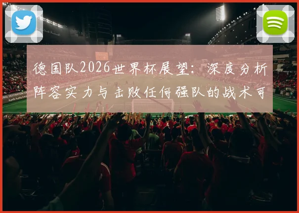 德国队2026世界杯展望：深度分析阵容实力与击败任何强队的战术可能性