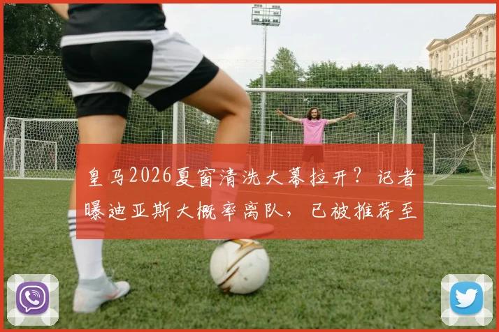 皇马2026夏窗清洗大幕拉开?记者曝迪亚斯大概率离队,已被推荐至土超费内巴切