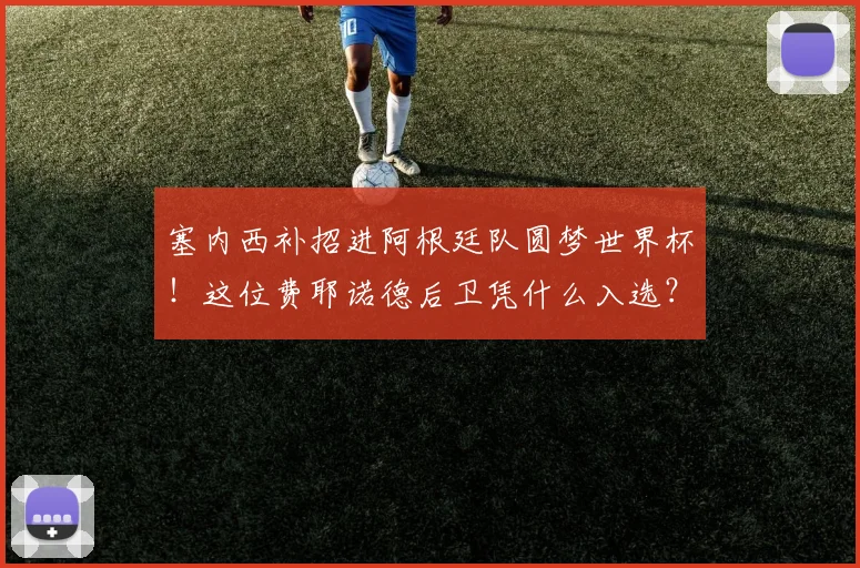 塞内西补招进阿根廷队圆梦世界杯!这位费耶诺德后卫凭什么入选?解析斯卡洛尼选人思路